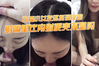射嘴里.比内射.更爽不.是吗可爱.小女友还.挺调.皮的射完后.龟头最脆.弱了她还捏.捏疼了