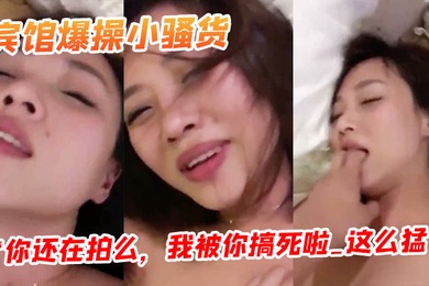 宾馆爆.操小骚货你还.在拍么我被.你搞死啦_.这么.猛阴道都.被艹红了