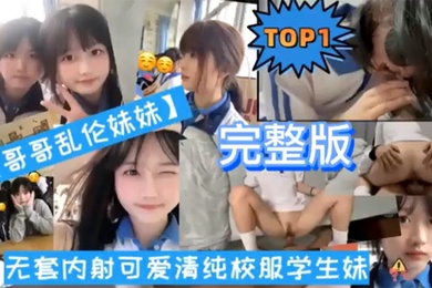 TOP1完整版哥哥乱伦妹妹无套内射可爱清纯校服学生妹